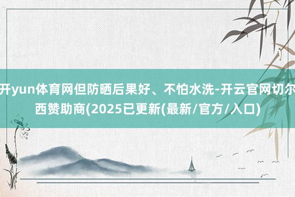 开yun体育网但防晒后果好、不怕水洗-开云官网切尔西赞助商(2025已更新(最新/官方/入口)
