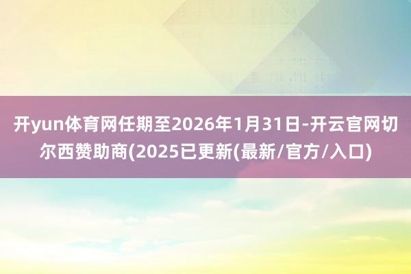 开yun体育网任期至2026年1月31日-开云官网切尔西赞助商(2025已更新(最新/官方/入口)