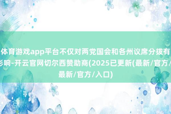 体育游戏app平台不仅对两党国会和各州议席分拨有平直影响-开云官网切尔西赞助商(2025已更新(最新/官方/入口)