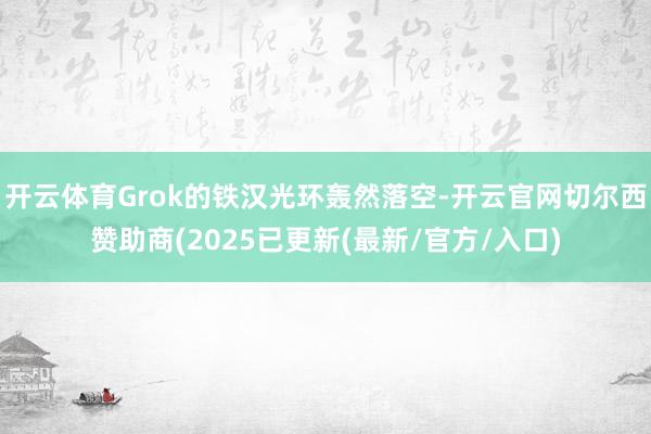开云体育Grok的铁汉光环轰然落空-开云官网切尔西赞助商(2025已更新(最新/官方/入口)