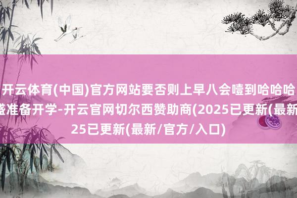开云体育(中国)官方网站要否则上早八会噎到哈哈哈有东谈主昌盛准备开学-开云官网切尔西赞助商(2025已更新(最新/官方/入口)
