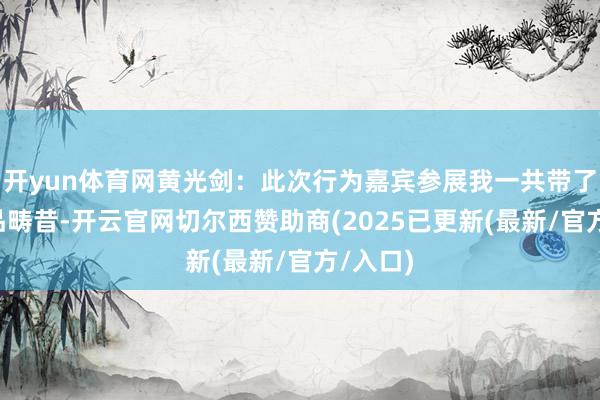 开yun体育网黄光剑：此次行为嘉宾参展我一共带了5幅作品畴昔-开云官网切尔西赞助商(2025已更新(最新/官方/入口)