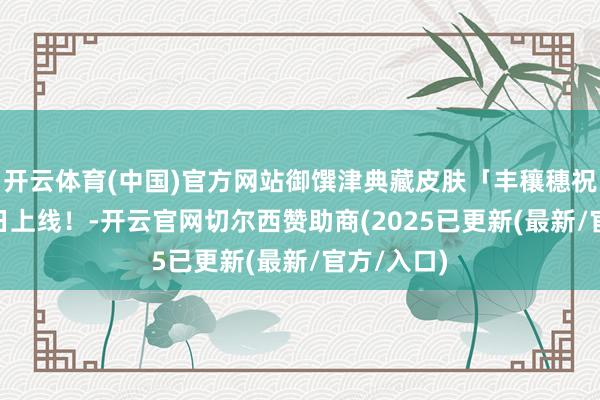 开云体育(中国)官方网站御馔津典藏皮肤「丰穰穗祝」8月13日上线！-开云官网切尔西赞助商(2025已更新(最新/官方/入口)