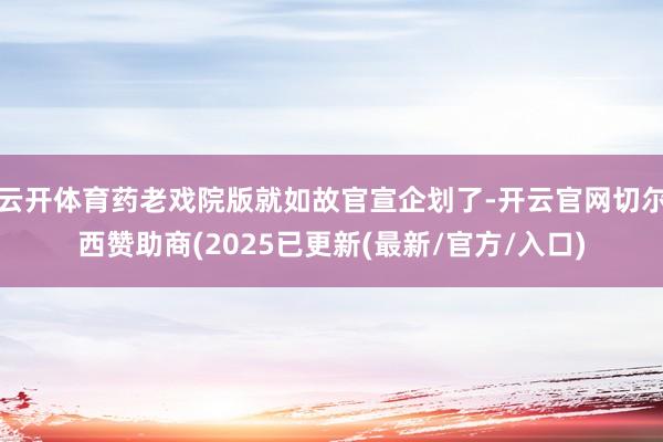 云开体育药老戏院版就如故官宣企划了-开云官网切尔西赞助商(2025已更新(最新/官方/入口)