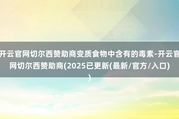 开云官网切尔西赞助商变质食物中含有的毒素-开云官网切尔西赞助商(2025已更新(最新/官方/入口)