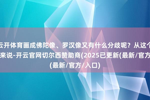 云开体育画成佛陀像、罗汉像又有什么分歧呢？从这个意旨上来说-开云官网切尔西赞助商(2025已更新(最新/官方/入口)