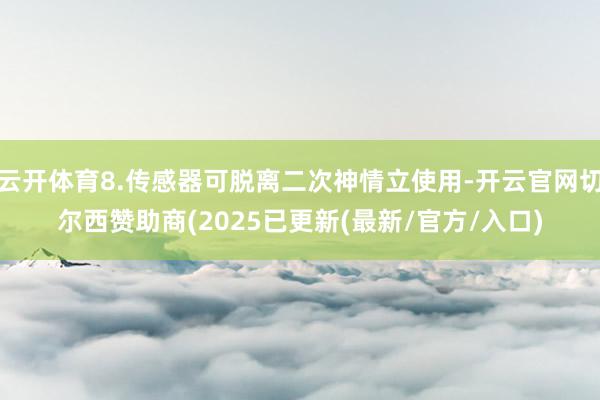 云开体育8.传感器可脱离二次神情立使用-开云官网切尔西赞助商(2025已更新(最新/官方/入口)