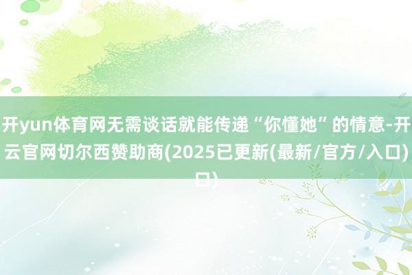 开yun体育网无需谈话就能传递“你懂她”的情意-开云官网切尔西赞助商(2025已更新(最新/官方/入口)