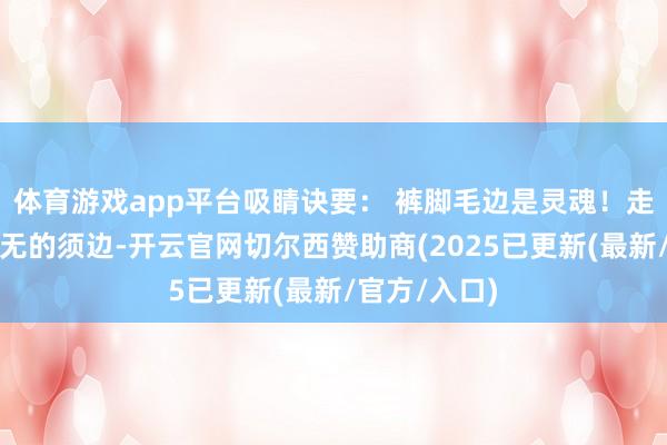 体育游戏app平台吸睛诀要: 裤脚毛边是灵魂!走路时若有若无的须边-开云官网切尔西赞助商(2025已更新(最新/官方/入口)