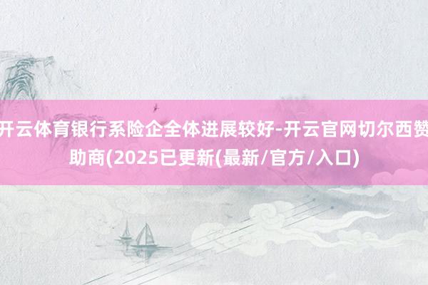 开云体育银行系险企全体进展较好-开云官网切尔西赞助商(2025已更新(最新/官方/入口)