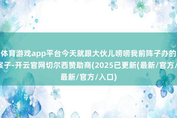 体育游戏app平台今天就跟大伙儿唠唠我前阵子办的一个案子-开云官网切尔西赞助商(2025已更新(最新/官方/入口)