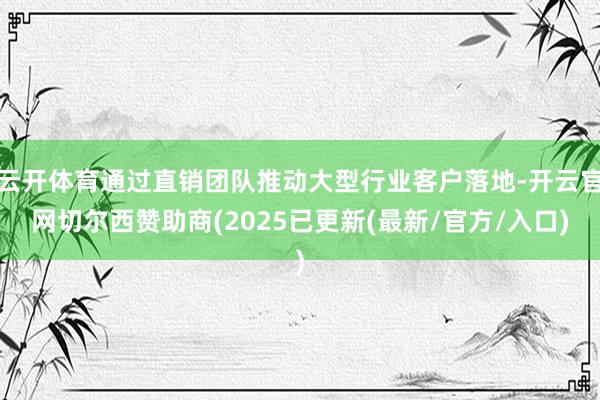 云开体育通过直销团队推动大型行业客户落地-开云官网切尔西赞助商(2025已更新(最新/官方/入口)