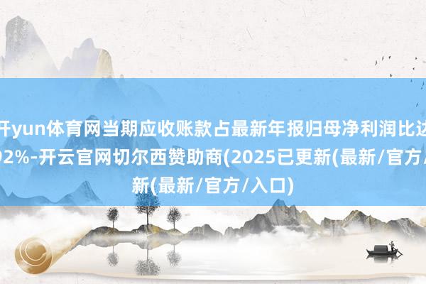 开yun体育网当期应收账款占最新年报归母净利润比达175.92%-开云官网切尔西赞助商(2025已更新(最新/官方/入口)