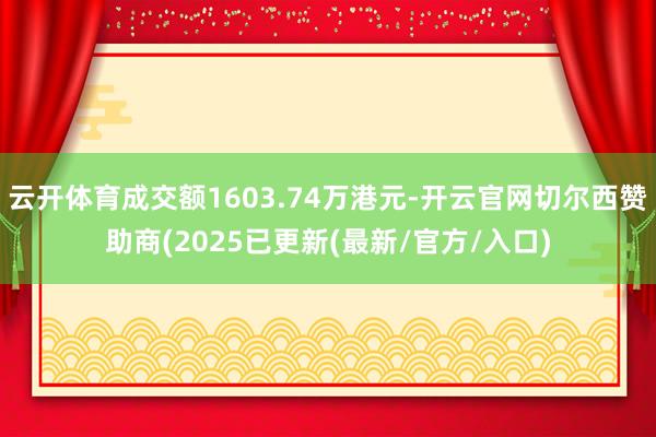 云开体育成交额1603.74万港元-开云官网切尔西赞助商(2025已更新(最新/官方/入口)
