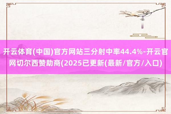 开云体育(中国)官方网站三分射中率44.4%-开云官网切尔西赞助商(2025已更新(最新/官方/入口)