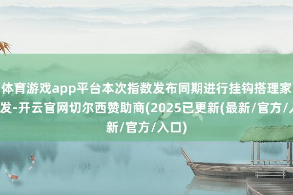 体育游戏app平台本次指数发布同期进行挂钩搭理家具首发-开云官网切尔西赞助商(2025已更新(最新/官方/入口)