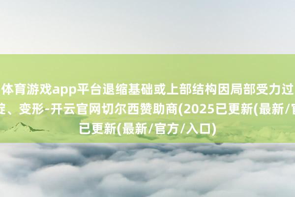 体育游戏app平台退缩基础或上部结构因局部受力过大出现破绽、变形-开云官网切尔西赞助商(2025已更新(最新/官方/入口)