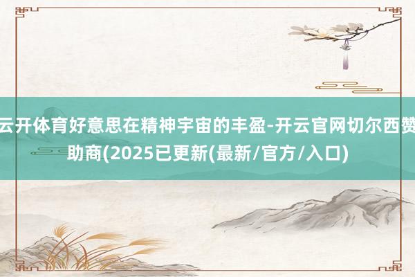 云开体育好意思在精神宇宙的丰盈-开云官网切尔西赞助商(2025已更新(最新/官方/入口)