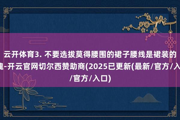 云开体育3. 不要选拔莫得腰围的裙子腰线是裙装的灵魂-开云官网切尔西赞助商(2025已更新(最新/官方/入口)