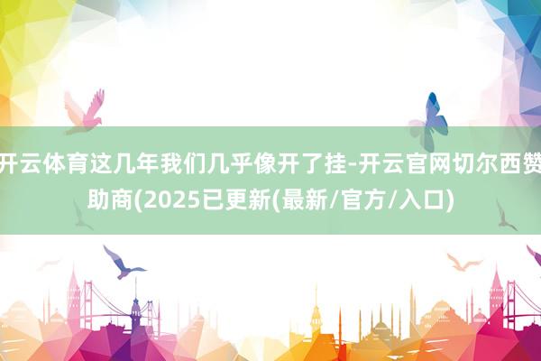 开云体育这几年我们几乎像开了挂-开云官网切尔西赞助商(2025已更新(最新/官方/入口)