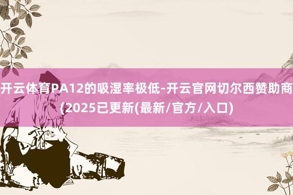 开云体育PA12的吸湿率极低-开云官网切尔西赞助商(2025已更新(最新/官方/入口)