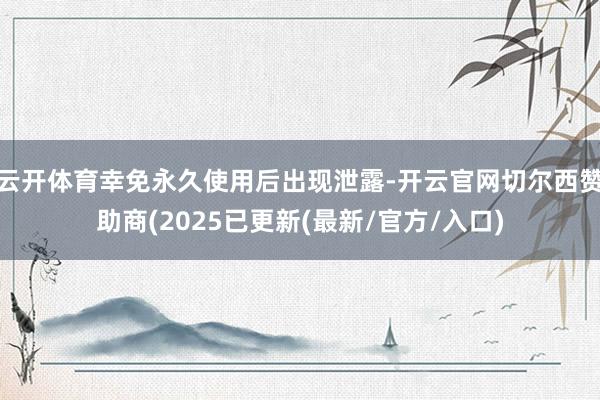 云开体育幸免永久使用后出现泄露-开云官网切尔西赞助商(2025已更新(最新/官方/入口)