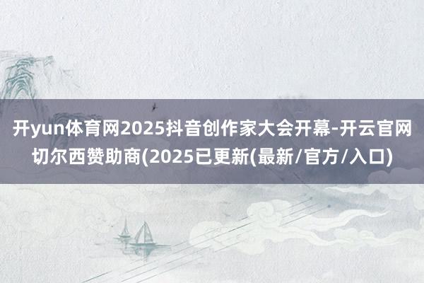 开yun体育网2025抖音创作家大会开幕-开云官网切尔西赞助商(2025已更新(最新/官方/入口)