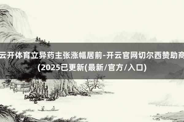 云开体育　　立异药主张涨幅居前-开云官网切尔西赞助商(2025已更新(最新/官方/入口)