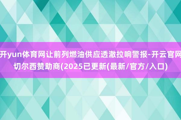 开yun体育网让前列燃油供应透澈拉响警报-开云官网切尔西赞助商(2025已更新(最新/官方/入口)