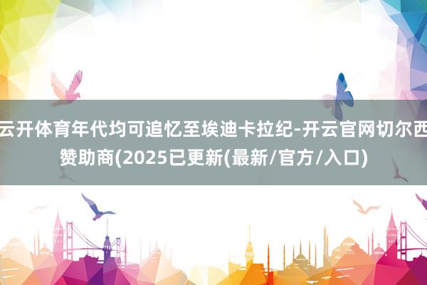 云开体育年代均可追忆至埃迪卡拉纪-开云官网切尔西赞助商(2025已更新(最新/官方/入口)