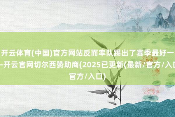 开云体育(中国)官方网站反而率队踢出了赛季最好一战-开云官网切尔西赞助商(2025已更新(最新/官方/入口)