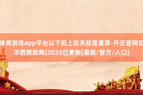 体育游戏app平台以下犯上在天廷是重罪-开云官网切尔西赞助商(2025已更新(最新/官方/入口)