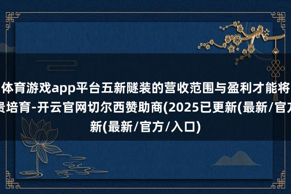 体育游戏app平台五新隧装的营收范围与盈利才能将获取显贵培育-开云官网切尔西赞助商(2025已更新(最新/官方/入口)