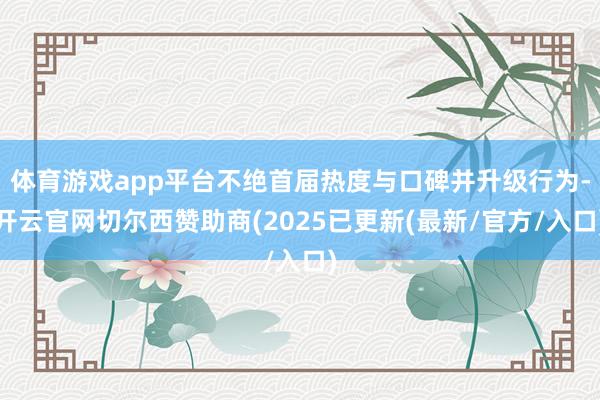 体育游戏app平台不绝首届热度与口碑并升级行为-开云官网切尔西赞助商(2025已更新(最新/官方/入口)