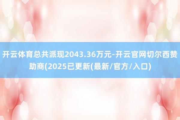 开云体育总共派现2043.36万元-开云官网切尔西赞助商(2025已更新(最新/官方/入口)