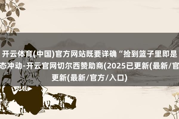 开云体育(中国)官方网站既要详确“捡到篮子里即是菜”的形态冲动-开云官网切尔西赞助商(2025已更新(最新/官方/入口)