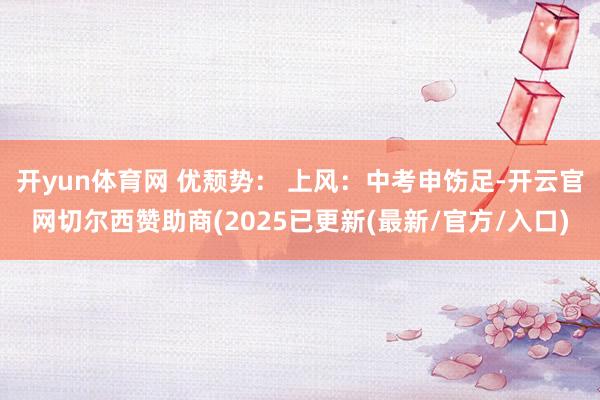 开yun体育网 优颓势： 上风：中考申饬足-开云官网切尔西赞助商(2025已更新(最新/官方/入口)