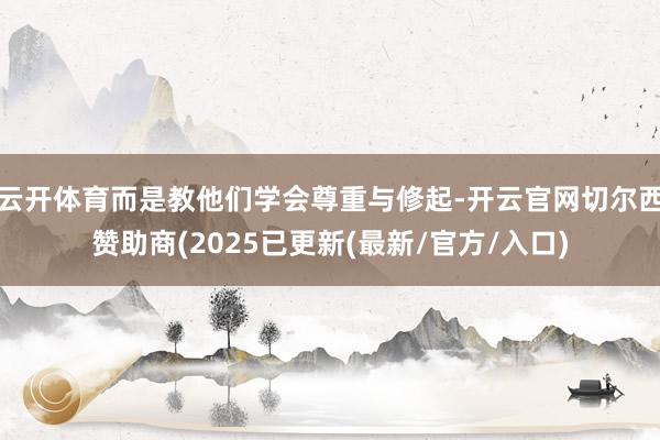 云开体育而是教他们学会尊重与修起-开云官网切尔西赞助商(2025已更新(最新/官方/入口)