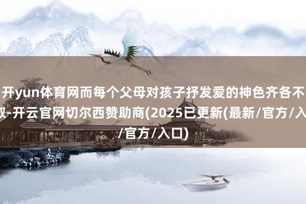 开yun体育网而每个父母对孩子抒发爱的神色齐各不换取-开云官网切尔西赞助商(2025已更新(最新/官方/入口)