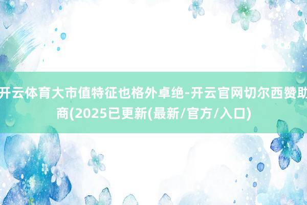 开云体育大市值特征也格外卓绝-开云官网切尔西赞助商(2025已更新(最新/官方/入口)