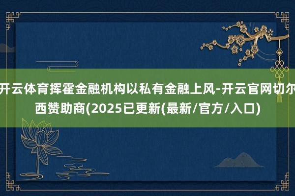 开云体育挥霍金融机构以私有金融上风-开云官网切尔西赞助商(2025已更新(最新/官方/入口)