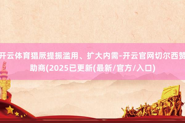 开云体育猖厥提振滥用、扩大内需-开云官网切尔西赞助商(2025已更新(最新/官方/入口)