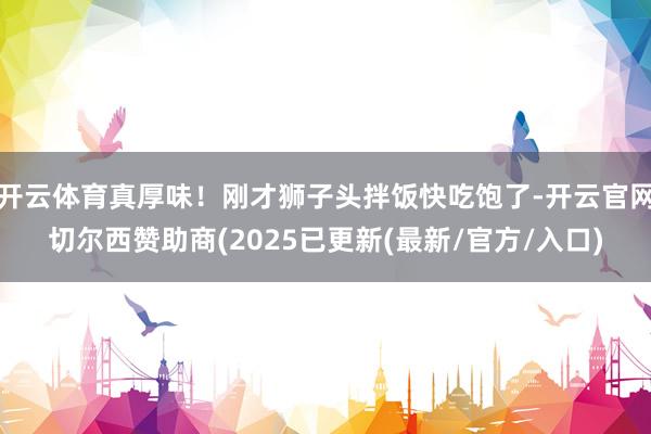 开云体育真厚味！刚才狮子头拌饭快吃饱了-开云官网切尔西赞助商(2025已更新(最新/官方/入口)