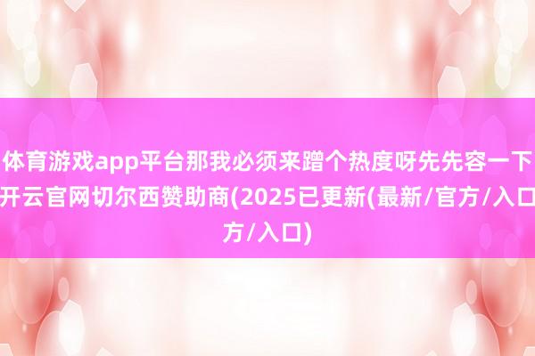 体育游戏app平台那我必须来蹭个热度呀先先容一下-开云官网切尔西赞助商(2025已更新(最新/官方/入口)