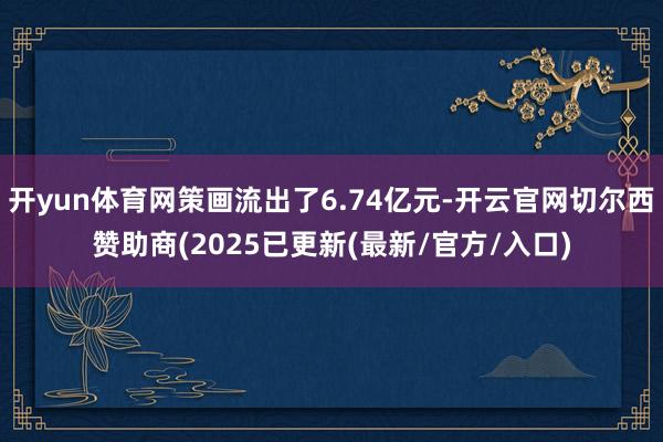 开yun体育网策画流出了6.74亿元-开云官网切尔西赞助商(2025已更新(最新/官方/入口)
